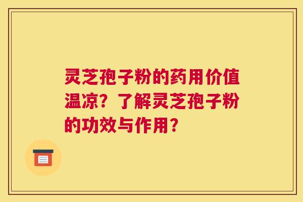灵芝孢子粉的药用价值温凉？了解灵芝孢子粉的功效与作用？