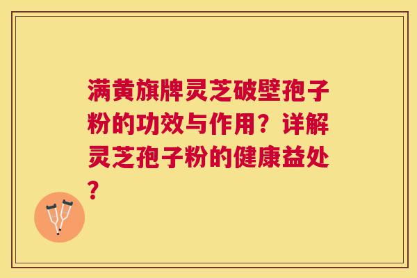 满黄旗牌灵芝破壁孢子粉的功效与作用？详解灵芝孢子粉的健康益处？