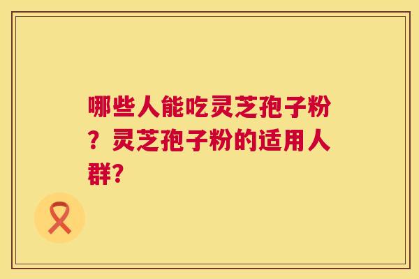 哪些人能吃灵芝孢子粉？灵芝孢子粉的适用人群？