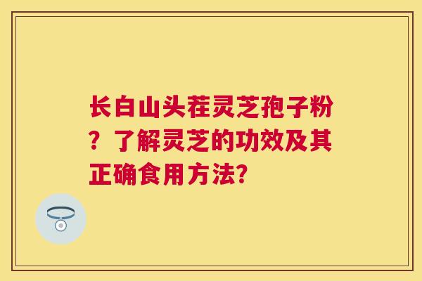 长白山头茬灵芝孢子粉？了解灵芝的功效及其正确食用方法？