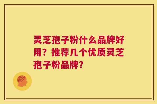 灵芝孢子粉什么品牌好用？推荐几个优质灵芝孢子粉品牌？