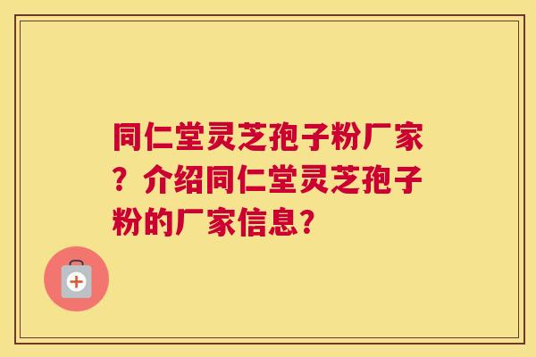 同仁堂灵芝孢子粉厂家？介绍同仁堂灵芝孢子粉的厂家信息？