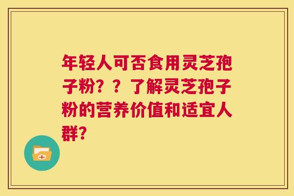 年轻人可否食用灵芝孢子粉？？了解灵芝孢子粉的营养价值和适宜人群？