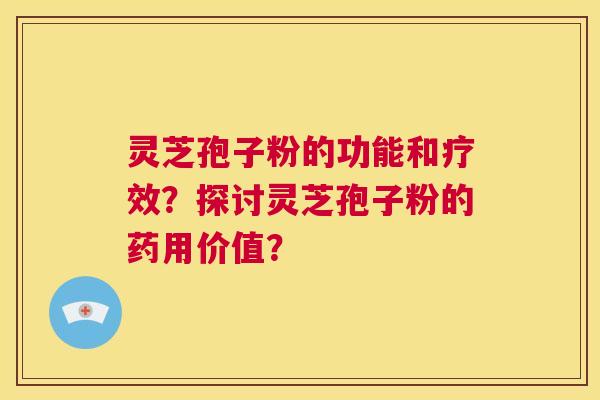 灵芝孢子粉的功能和疗效？探讨灵芝孢子粉的药用价值？