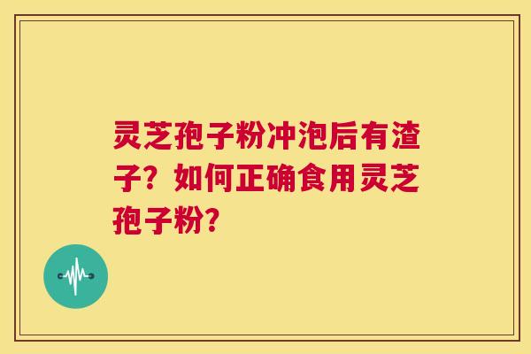 灵芝孢子粉冲泡后有渣子？如何正确食用灵芝孢子粉？