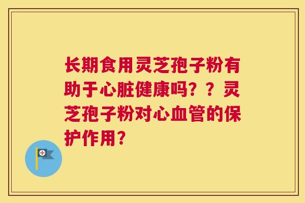 长期食用灵芝孢子粉有助于健康吗？？灵芝孢子粉对心的保护作用？
