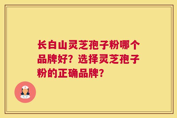 长白山灵芝孢子粉哪个品牌好？选择灵芝孢子粉的正确品牌？