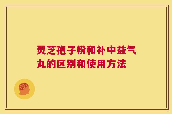 灵芝孢子粉和补中益气丸的区别和使用方法