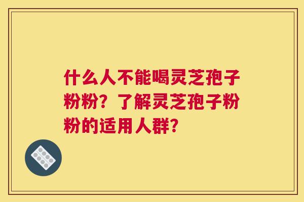 什么人不能喝灵芝孢子粉粉？了解灵芝孢子粉粉的适用人群？