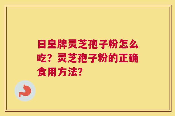 日皇牌灵芝孢子粉怎么吃？灵芝孢子粉的正确食用方法？