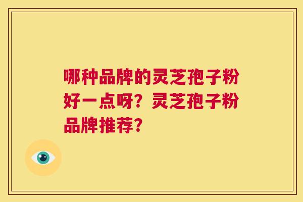 哪种品牌的灵芝孢子粉好一点呀？灵芝孢子粉品牌推荐？