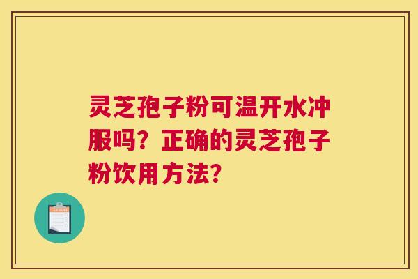 灵芝孢子粉可温开水冲服吗？正确的灵芝孢子粉饮用方法？