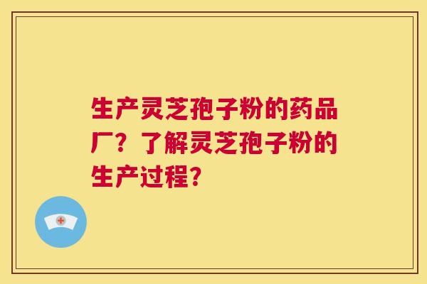 生产灵芝孢子粉的药品厂？了解灵芝孢子粉的生产过程？