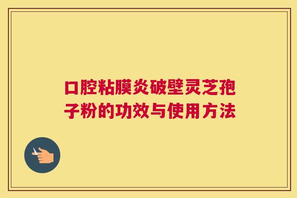 口腔粘膜炎破壁灵芝孢子粉的功效与使用方法