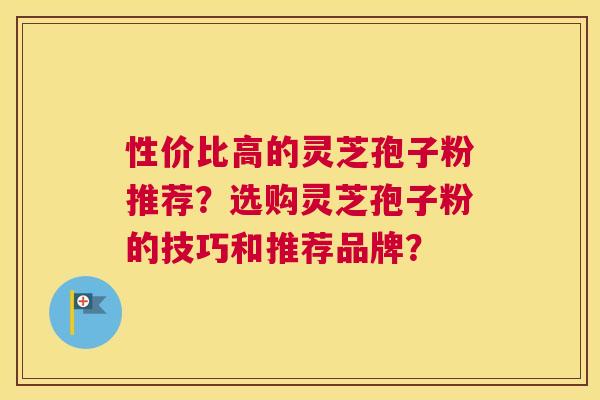 性价比高的灵芝孢子粉推荐？选购灵芝孢子粉的技巧和推荐品牌？