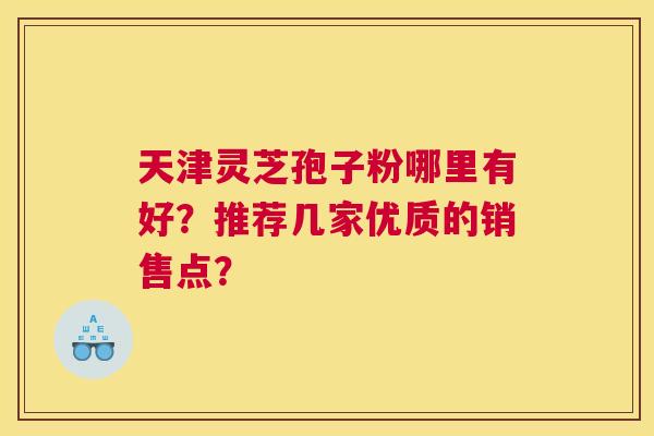 天津灵芝孢子粉哪里有好？推荐几家优质的销售点？