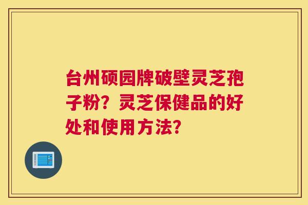台州硕园牌破壁灵芝孢子粉？灵芝保健品的好处和使用方法？