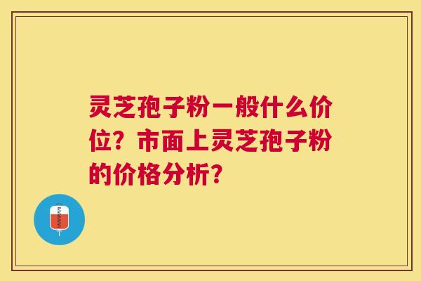 灵芝孢子粉一般什么价位？市面上灵芝孢子粉的价格分析？