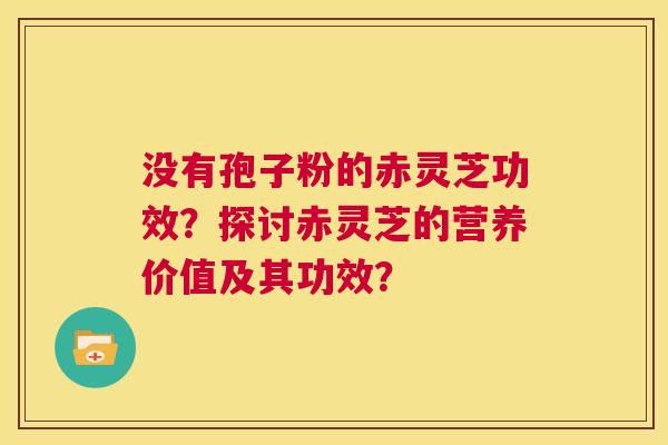 没有孢子粉的赤灵芝功效？探讨赤灵芝的营养价值及其功效？