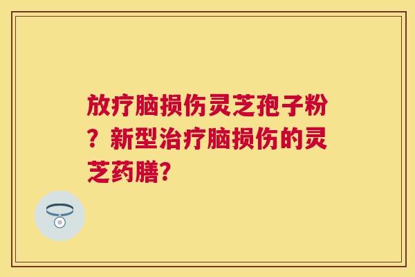 脑损伤灵芝孢子粉？新型脑损伤的灵芝药膳？