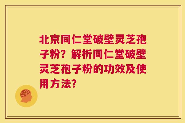 北京同仁堂破壁灵芝孢子粉？解析同仁堂破壁灵芝孢子粉的功效及使用方法？