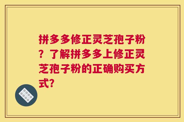 拼多多修正灵芝孢子粉？了解拼多多上修正灵芝孢子粉的正确购买方式？