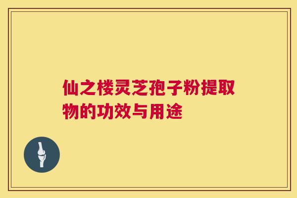 仙之楼灵芝孢子粉提取物的功效与用途