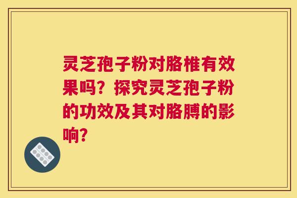 灵芝孢子粉对胳椎有效果吗？探究灵芝孢子粉的功效及其对胳膊的影响？