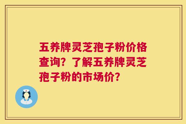 五养牌灵芝孢子粉价格查询？了解五养牌灵芝孢子粉的市场价？