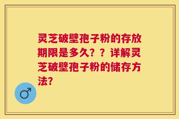 灵芝破壁孢子粉的存放期限是多久？？详解灵芝破壁孢子粉的储存方法？