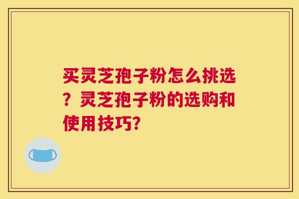 买灵芝孢子粉怎么挑选？灵芝孢子粉的选购和使用技巧？
