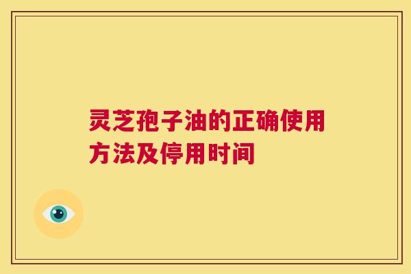灵芝孢子油的正确使用方法及停用时间