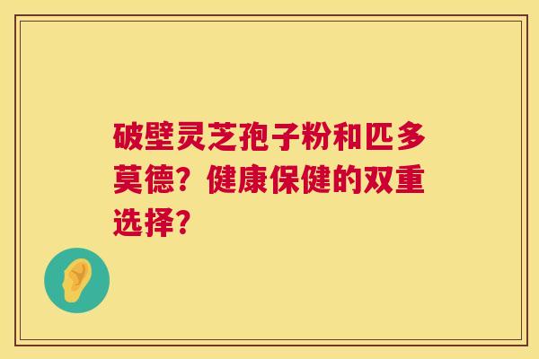 破壁灵芝孢子粉和匹多莫德？健康保健的双重选择？