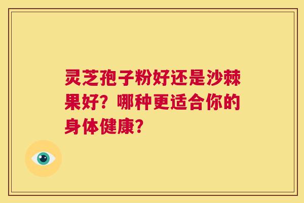 灵芝孢子粉好还是沙棘果好？哪种更适合你的身体健康？