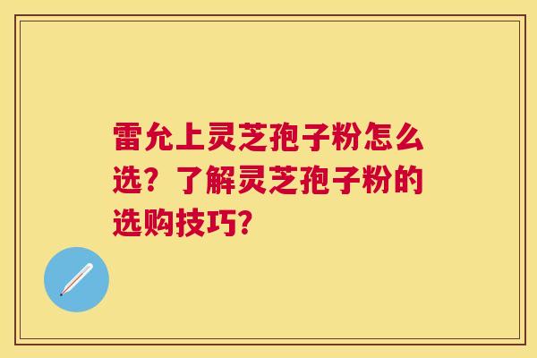 雷允上灵芝孢子粉怎么选？了解灵芝孢子粉的选购技巧？