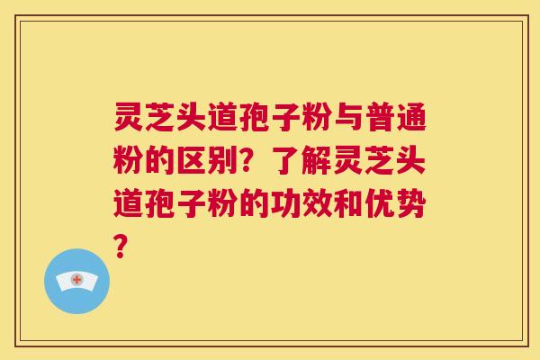 灵芝头道孢子粉与普通粉的区别？了解灵芝头道孢子粉的功效和优势？