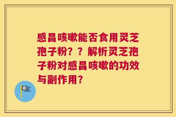 感昌能否食用灵芝孢子粉？？解析灵芝孢子粉对感昌的功效与副作用？