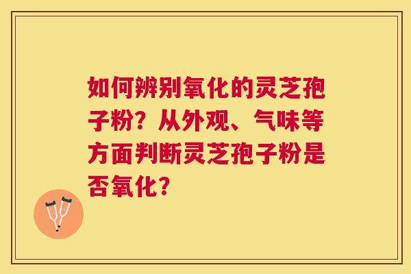 如何辨别氧化的灵芝孢子粉？从外观、气味等方面判断灵芝孢子粉是否氧化？