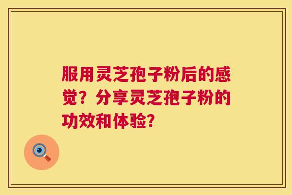 服用灵芝孢子粉后的感觉？分享灵芝孢子粉的功效和体验？