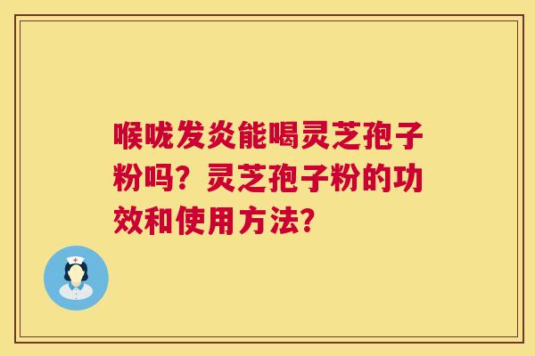 喉咙发炎能喝灵芝孢子粉吗？灵芝孢子粉的功效和使用方法？