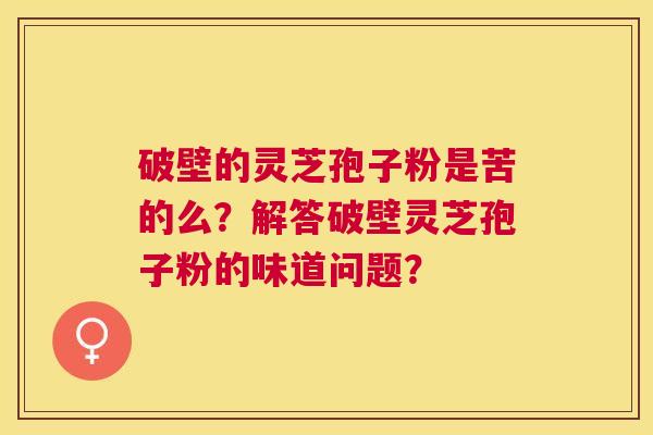 破壁的灵芝孢子粉是苦的么？解答破壁灵芝孢子粉的味道问题？