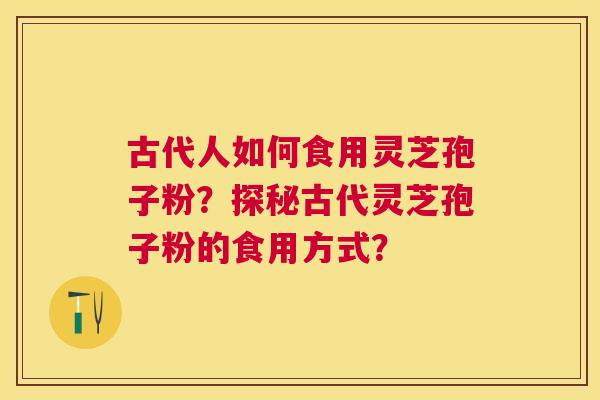 古代人如何食用灵芝孢子粉？探秘古代灵芝孢子粉的食用方式？