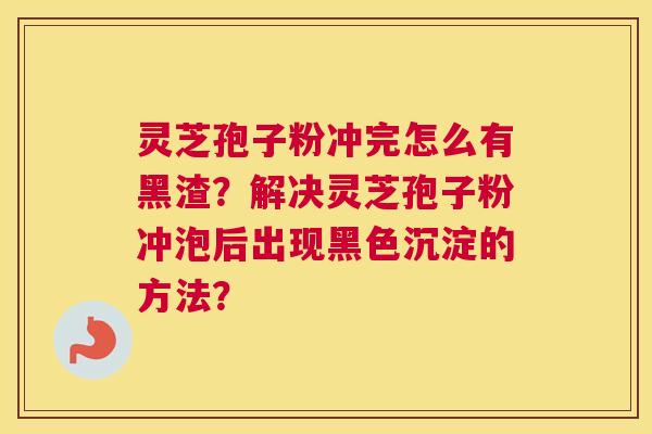 灵芝孢子粉冲完怎么有黑渣？解决灵芝孢子粉冲泡后出现黑色沉淀的方法？