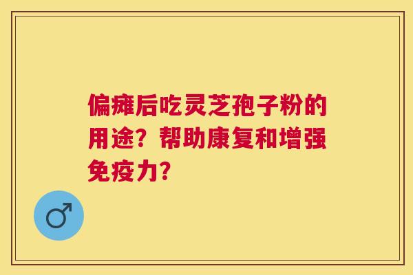 偏瘫后吃灵芝孢子粉的用途？帮助康复和增强免疫力？