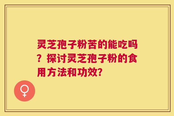 灵芝孢子粉苦的能吃吗？探讨灵芝孢子粉的食用方法和功效？