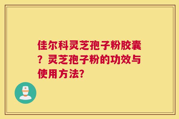 佳尔科灵芝孢子粉胶囊？灵芝孢子粉的功效与使用方法？