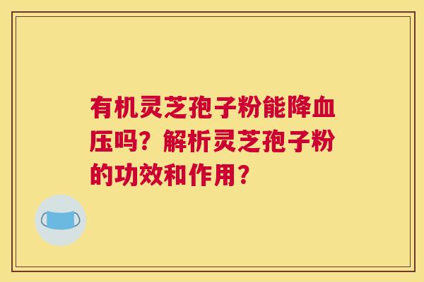 有机灵芝孢子粉能降吗？解析灵芝孢子粉的功效和作用？