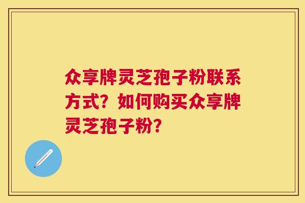 众享牌灵芝孢子粉联系方式？如何购买众享牌灵芝孢子粉？