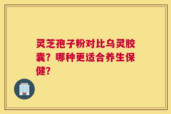 灵芝孢子粉对比乌灵胶囊？哪种更适合养生保健？