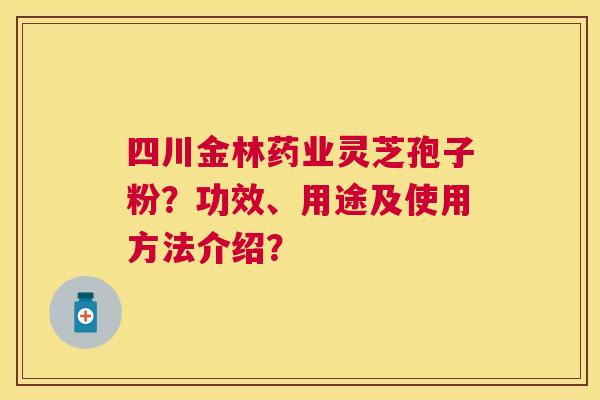 四川金林药业灵芝孢子粉？功效、用途及使用方法介绍？